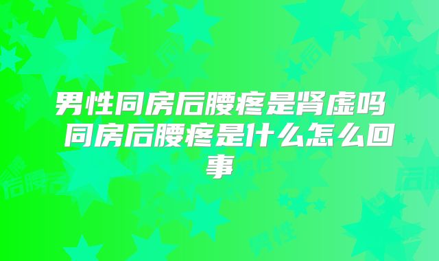 男性同房后腰疼是肾虚吗 同房后腰疼是什么怎么回事