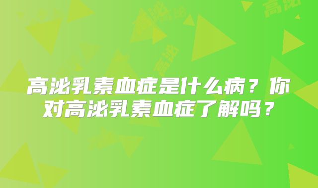 高泌乳素血症是什么病？你对高泌乳素血症了解吗？
