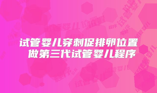 试管婴儿穿刺促排卵位置 做第三代试管婴儿程序