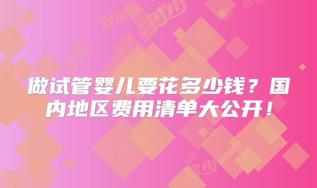 做试管婴儿要花多少钱?国内地区费用清单大公开!