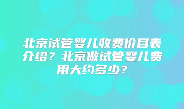 北京试管婴儿收费价目表介绍？北京做试管婴儿费用大约多少？