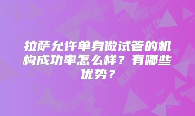 拉萨允许单身做试管的机构成功率怎么样？有哪些优势？