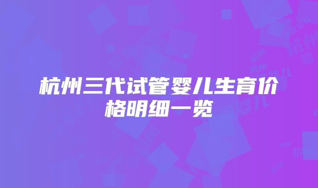杭州三代试管婴儿生育价格明细一览