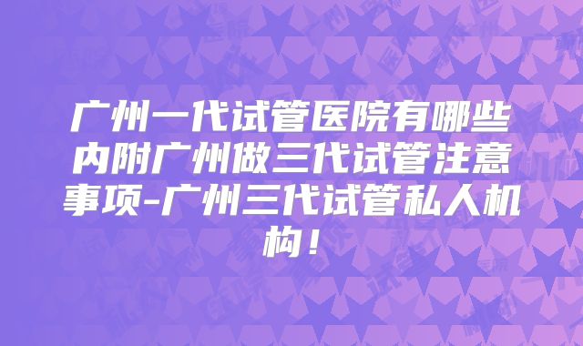 广州一代试管医院有哪些内附广州做三代试管注意事项-广州三代试管私人机构!
