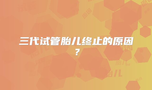 三代试管胎儿终止的原因？