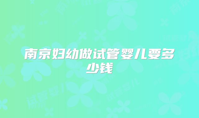 南京妇幼做试管婴儿要多少钱