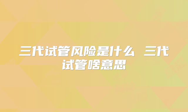 三代试管风险是什么 三代试管啥意思