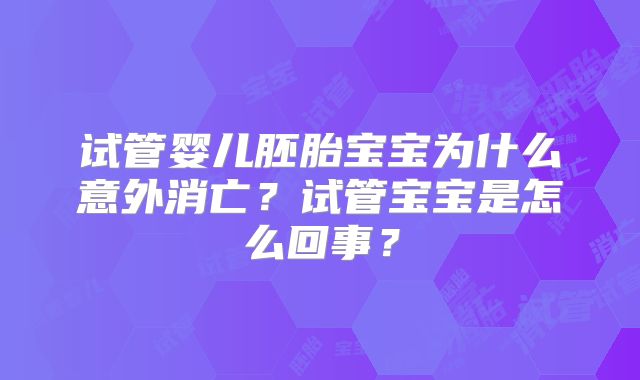 试管婴儿胚胎宝宝为什么意外消亡?试管宝宝是怎么回事?