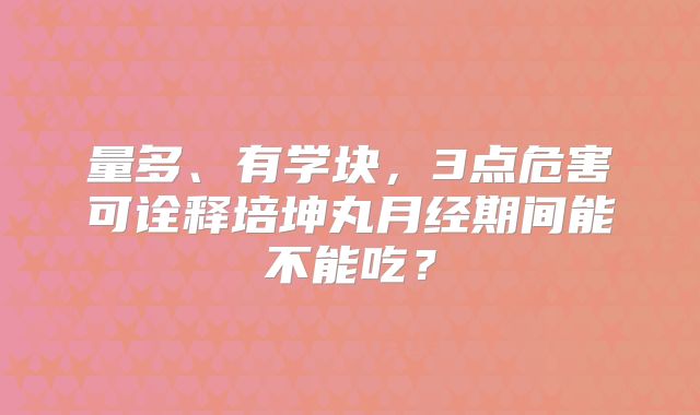 量多、有学块,3点危害可诠释培坤丸月经期间能不能吃?