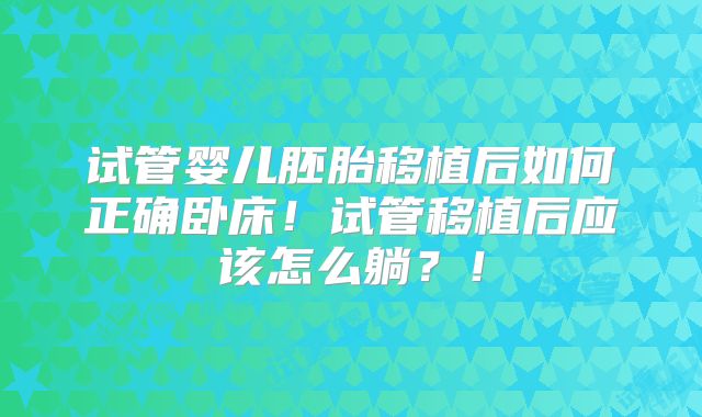 试管婴儿胚胎移植后如何正确卧床！试管移植后应该怎么躺？！