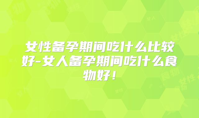 女性备孕期间吃什么比较好-女人备孕期间吃什么食物好！