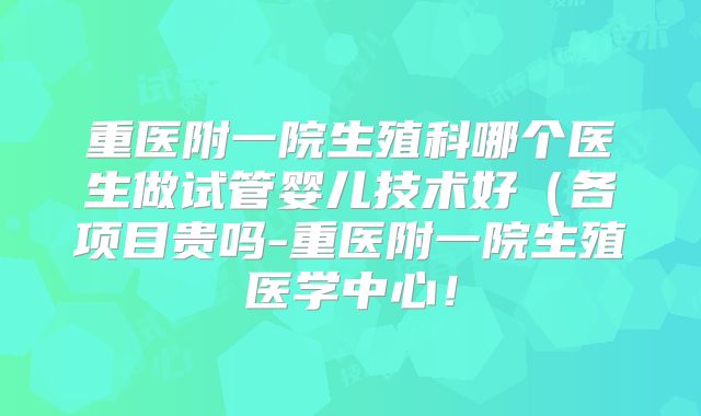 重医附一院生殖科哪个医生做试管婴儿技术好（各项目贵吗-重医附一院生殖医学中心！