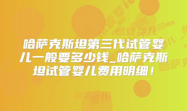 哈萨克斯坦第三代试管婴儿一般要多少钱_哈萨克斯坦试管婴儿费用明细！