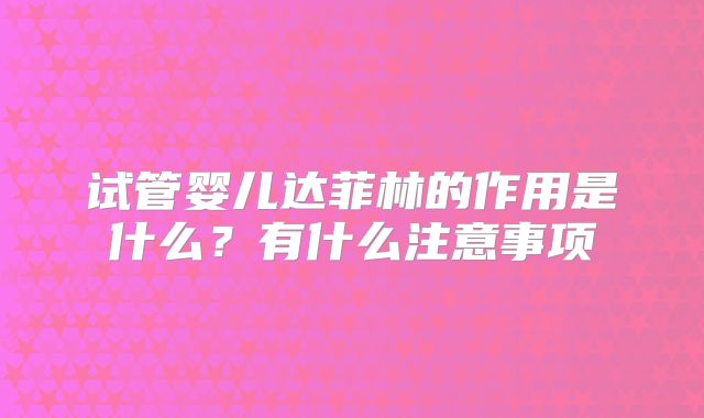 试管婴儿达菲林的作用是什么？有什么注意事项