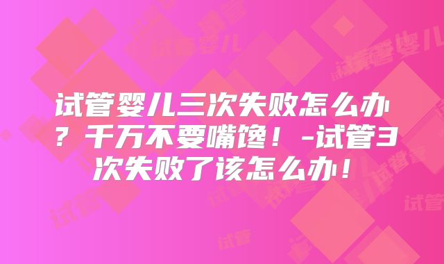 试管婴儿三次失败怎么办?千万不要嘴馋!-试管3次失败了该怎么办!