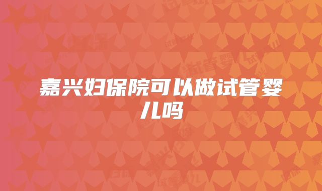 嘉兴妇保院可以做试管婴儿吗