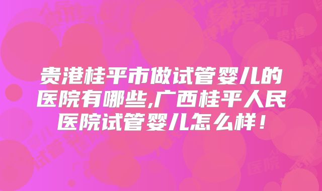 贵港桂平市做试管婴儿的医院有哪些,广西桂平人民医院试管婴儿怎么样！