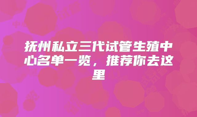 抚州私立三代试管生殖中心名单一览,推荐你去这里