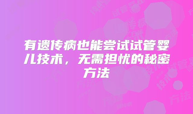 有遗传病也能尝试试管婴儿技术，无需担忧的秘密方法
