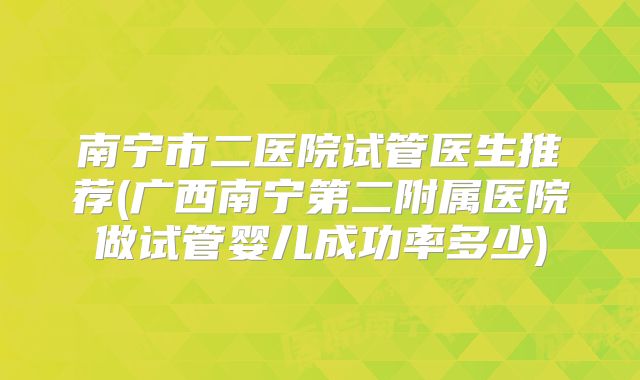 南宁市二医院试管医生推荐(广西南宁第二附属医院做试管婴儿成功率多少)