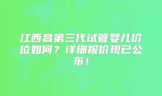 江西昌第三代试管婴儿价位如何？详细报价现已公布！