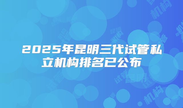 2025年昆明三代试管私立机构排名已公布