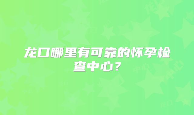 龙口哪里有可靠的怀孕检查中心？