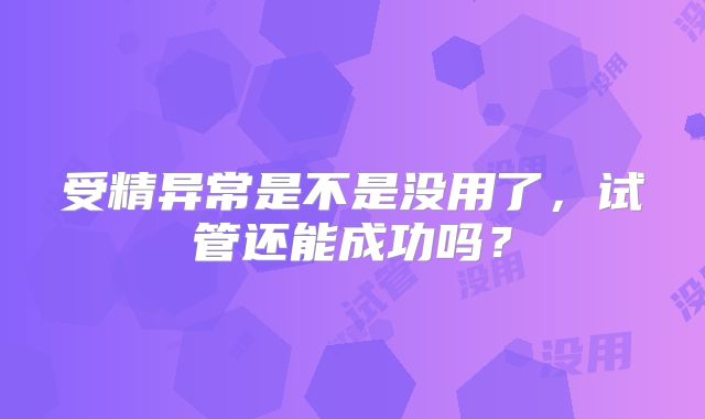 受精异常是不是没用了，试管还能成功吗？
