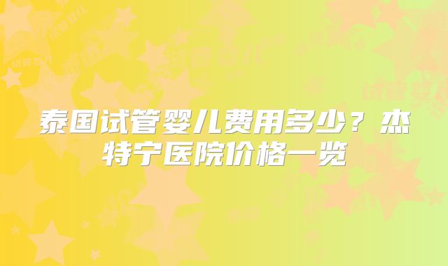 泰国试管婴儿费用多少？杰特宁医院价格一览
