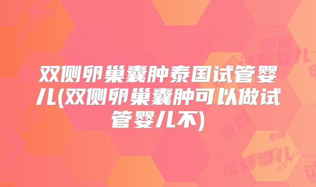 双侧卵巢囊肿泰国试管婴儿(双侧卵巢囊肿可以做试管婴儿不)