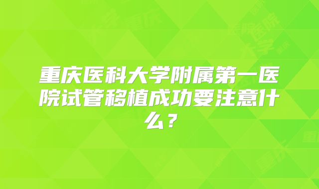 重庆医科大学附属第一医院试管移植成功要注意什么？