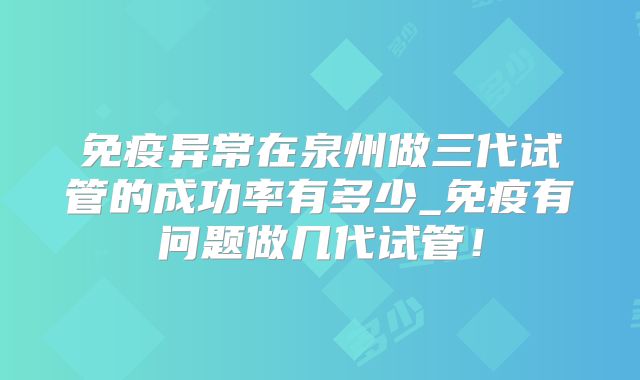 免疫异常在泉州做三代试管的成功率有多少_免疫有问题做几代试管！