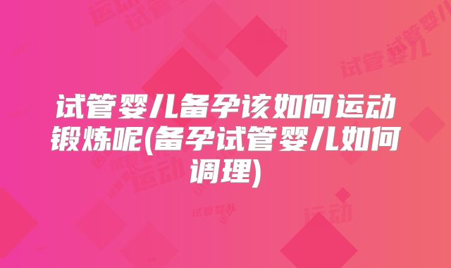 试管婴儿备孕该如何运动锻炼呢(备孕试管婴儿如何调理)