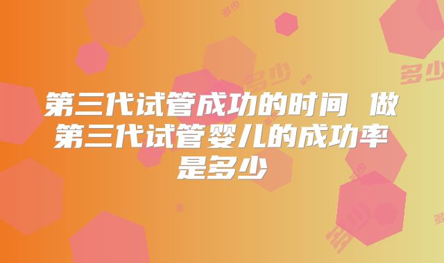 第三代试管成功的时间 做第三代试管婴儿的成功率是多少