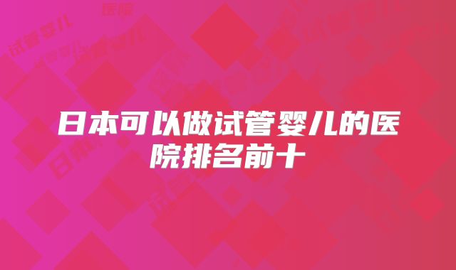 日本可以做试管婴儿的医院排名前十