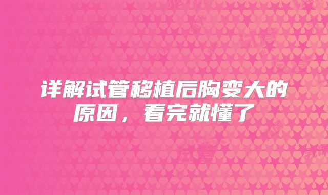 详解试管移植后胸变大的原因,看完就懂了