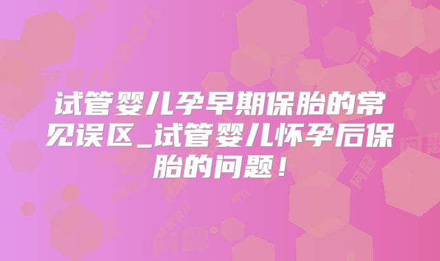 试管婴儿孕早期保胎的常见误区_试管婴儿怀孕后保胎的问题!