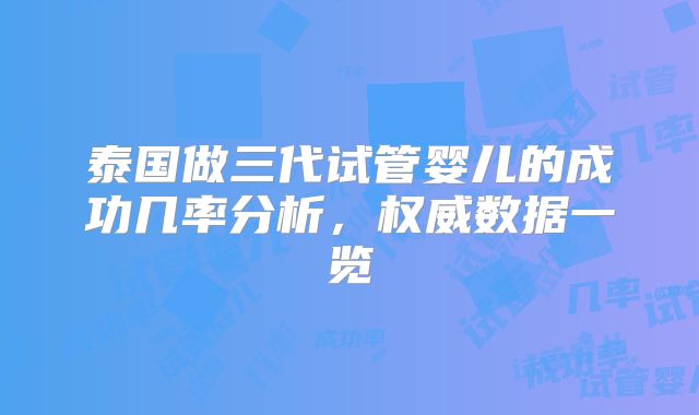 泰国做三代试管婴儿的成功几率分析，权威数据一览