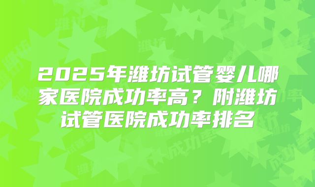 2025年潍坊试管婴儿哪家医院成功率高?附潍坊试管医院成功率排名