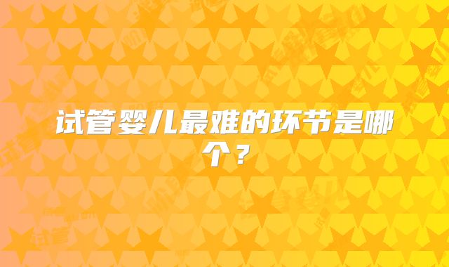 试管婴儿最难的环节是哪个？