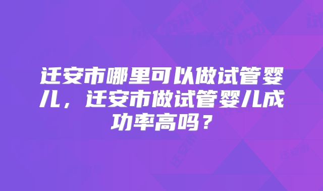迁安市哪里可以做试管婴儿,迁安市做试管婴儿成功率高吗?