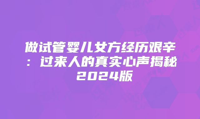 做试管婴儿女方经历艰辛：过来人的真实心声揭秘 2024版