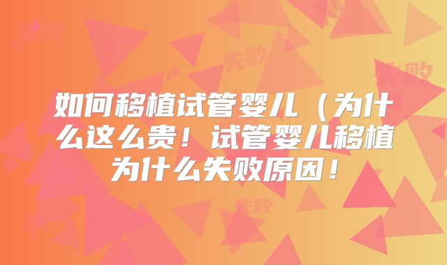 如何移植试管婴儿(为什么这么贵!试管婴儿移植为什么失败原因!