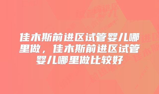 佳木斯前进区试管婴儿哪里做，佳木斯前进区试管婴儿哪里做比较好