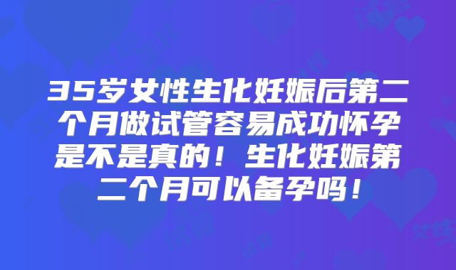 35岁女性生化妊娠后第二个月做试管容易成功怀孕是不是真的!生化妊娠第二个月可以备孕吗!
