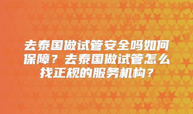 去泰国做试管安全吗如何保障？去泰国做试管怎么找正规的服务机构？