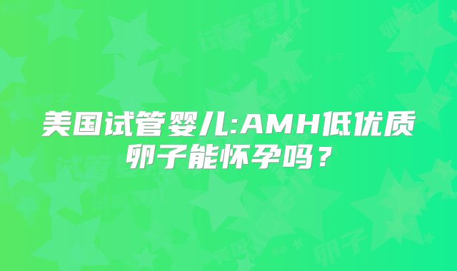 美国试管婴儿:AMH低优质卵子能怀孕吗？