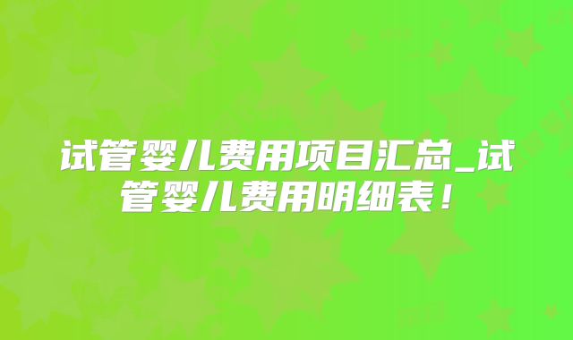 试管婴儿费用项目汇总_试管婴儿费用明细表！
