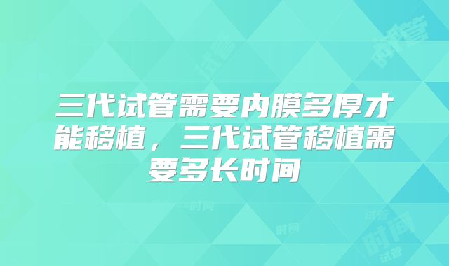 三代试管需要内膜多厚才能移植,三代试管移植需要多长时间
