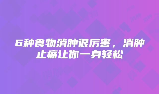 6种食物消肿很厉害，消肿止痛让你一身轻松
